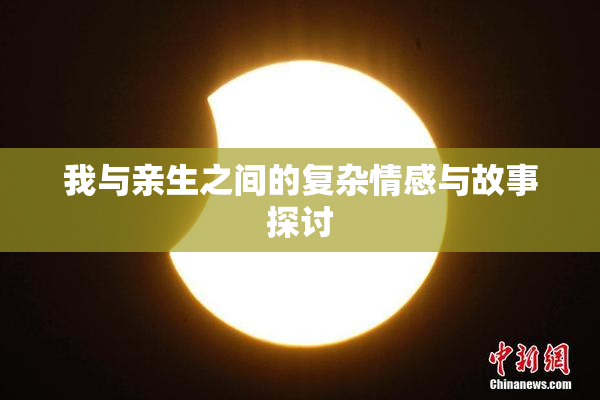 我与亲生之间的复杂情感与故事探讨
