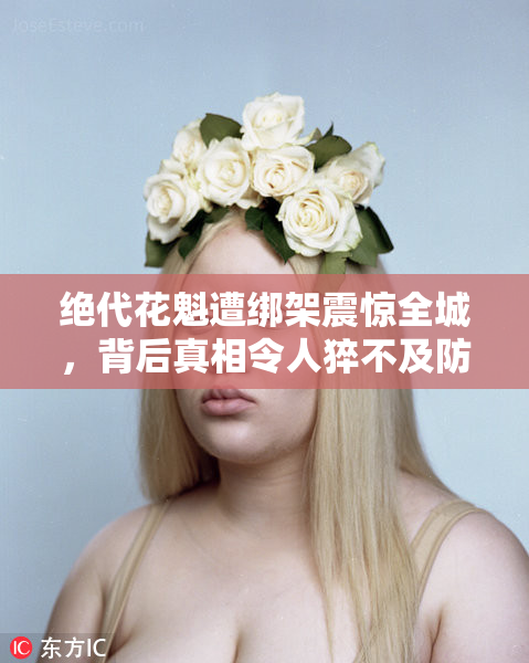 绝代花魁遭绑架震惊全城，背后真相令人猝不及防
