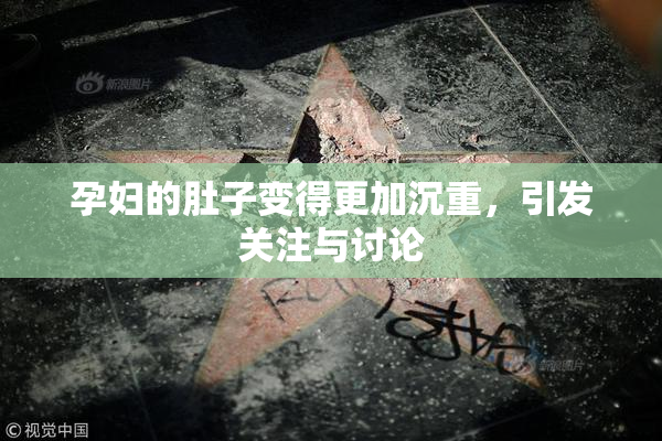 孕妇的肚子变得更加沉重，引发关注与讨论