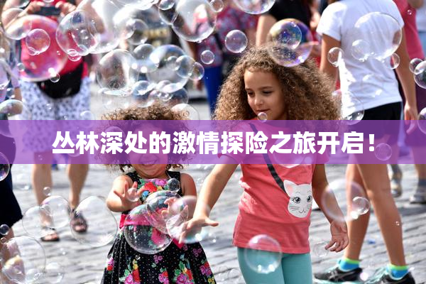 丛林深处的激情探险之旅开启！