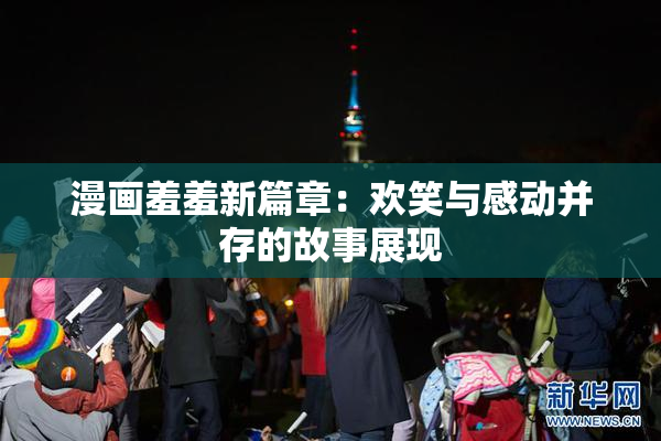 漫画羞羞新篇章：欢笑与感动并存的故事展现