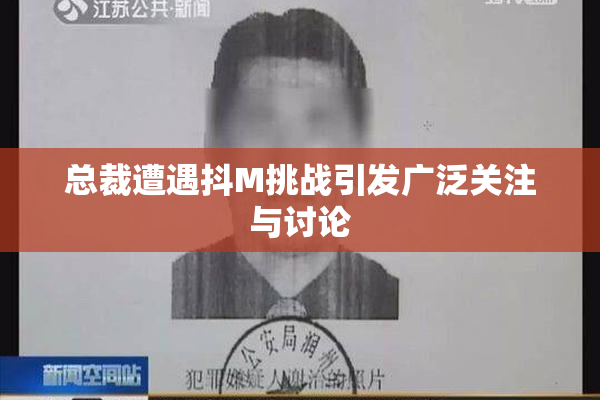 总裁遭遇抖M挑战引发广泛关注与讨论