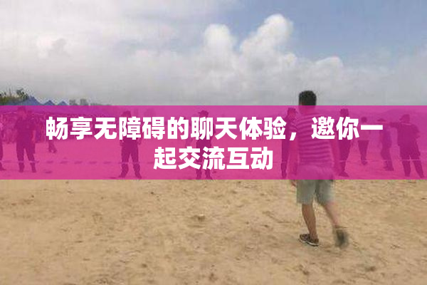 畅享无障碍的聊天体验，邀你一起交流互动