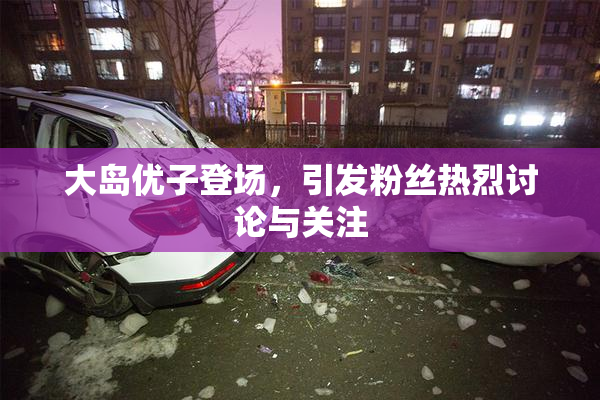 大岛优子登场，引发粉丝热烈讨论与关注