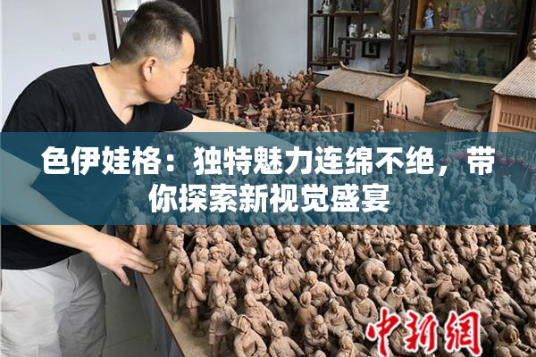 色伊娃格：独特魅力连绵不绝，带你探索新视觉盛宴