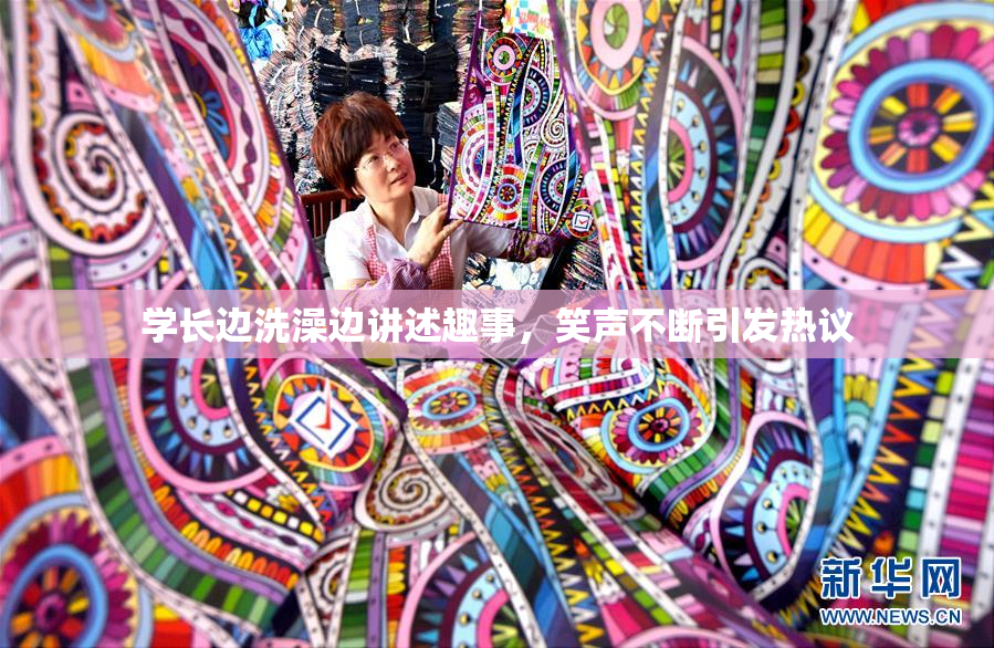 学长边洗澡边讲述趣事，笑声不断引发热议
