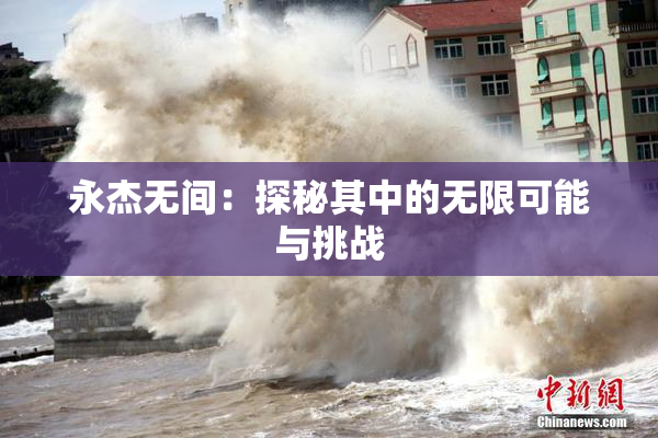 永杰无间：探秘其中的无限可能与挑战