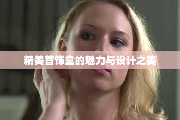 精美首饰盒的魅力与设计之美