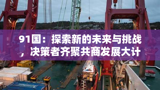 91国：探索新的未来与挑战，决策者齐聚共商发展大计
