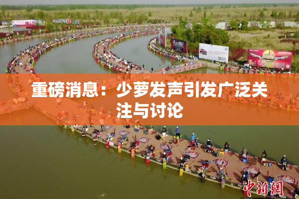 重磅消息：少萝发声引发广泛关注与讨论
