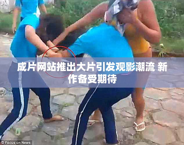 成片网站推出大片引发观影潮流 新作备受期待