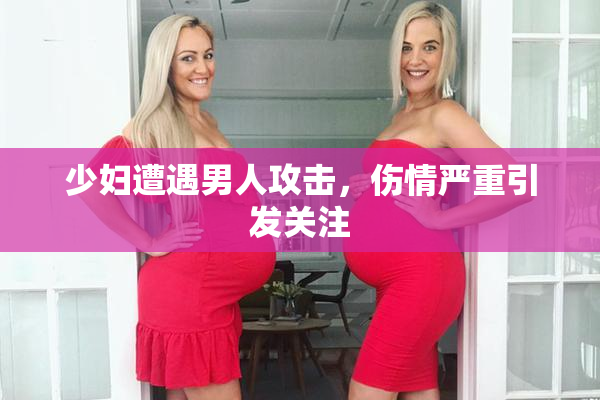 少妇遭遇男人攻击，伤情严重引发关注