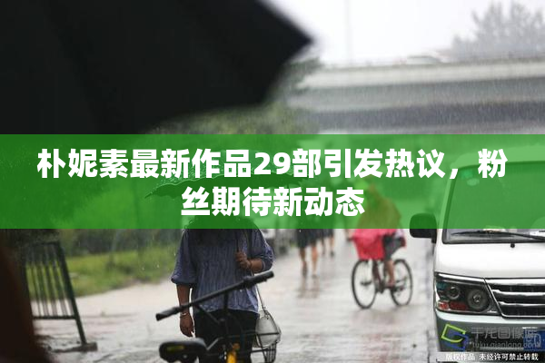 朴妮素最新作品29部引发热议，粉丝期待新动态