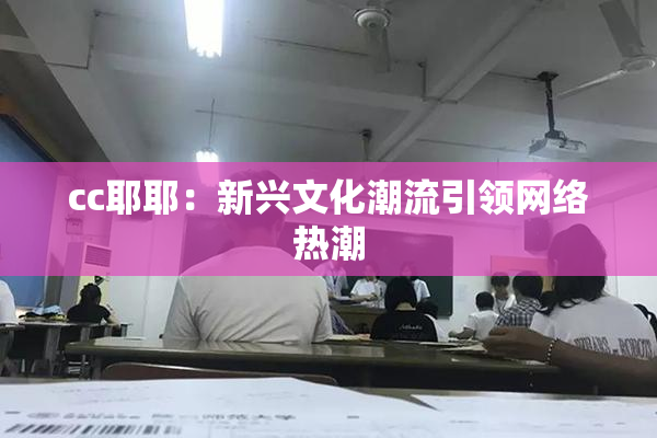 cc耶耶：新兴文化潮流引领网络热潮