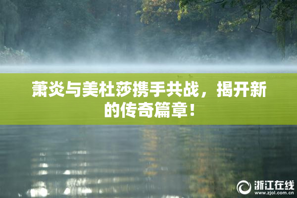 萧炎与美杜莎携手共战，揭开新的传奇篇章！