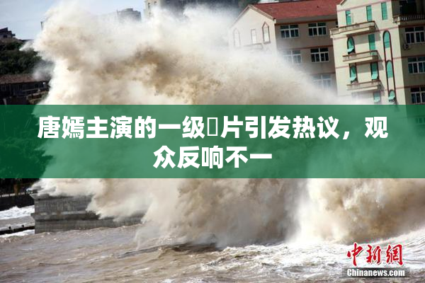 唐嫣主演的一级婬片引发热议，观众反响不一