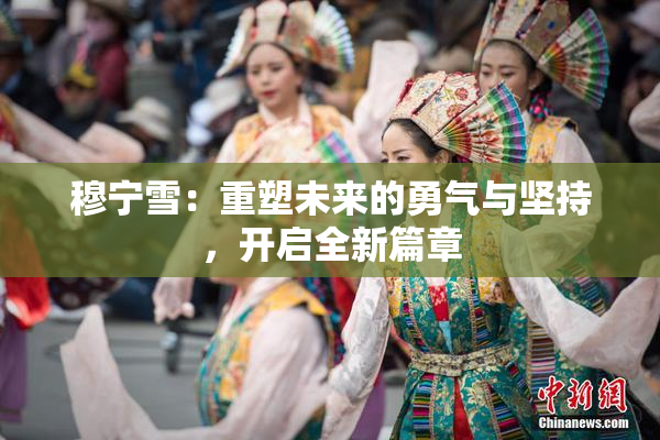 穆宁雪：重塑未来的勇气与坚持，开启全新篇章