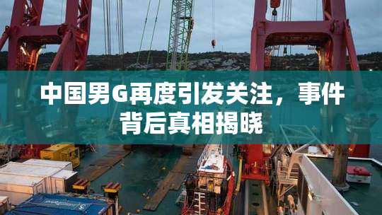 中国男G再度引发关注，事件背后真相揭晓