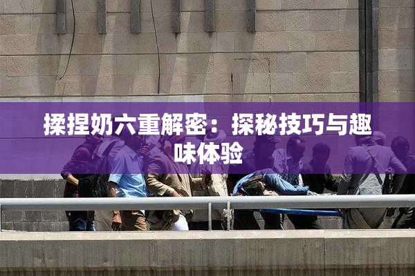 揉捏奶六重解密：探秘技巧与趣味体验