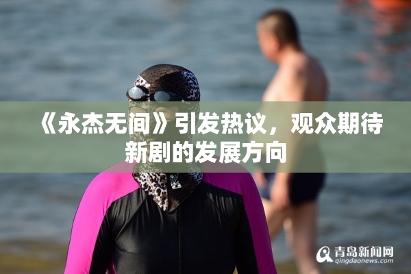 《永杰无间》引发热议，观众期待新剧的发展方向