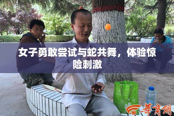 女子勇敢尝试与蛇共舞，体验惊险刺激