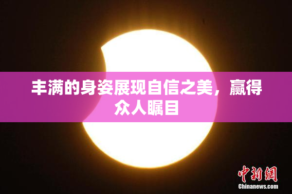 丰满的身姿展现自信之美，赢得众人瞩目
