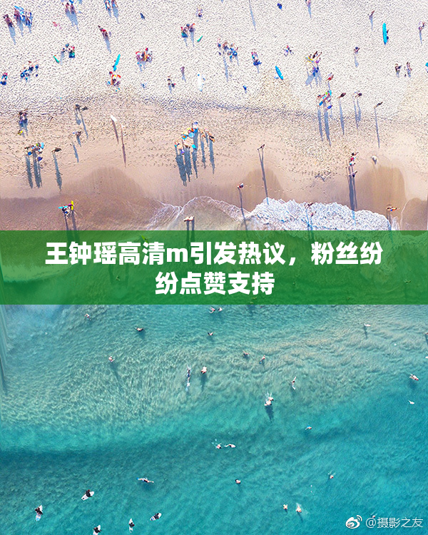 王钟瑶高清m引发热议，粉丝纷纷点赞支持