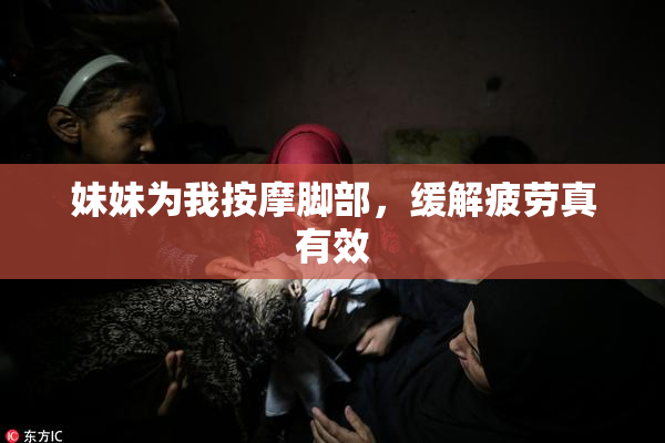 妹妹为我按摩脚部，缓解疲劳真有效