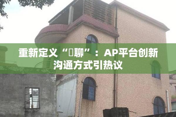 重新定义“躶聊”：AP平台创新沟通方式引热议