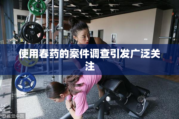 使用春药的案件调查引发广泛关注