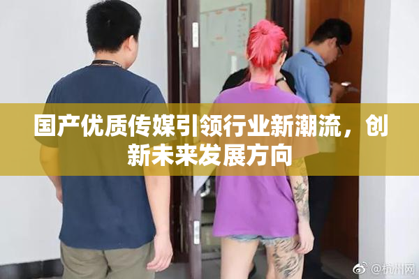 国产优质传媒引领行业新潮流，创新未来发展方向