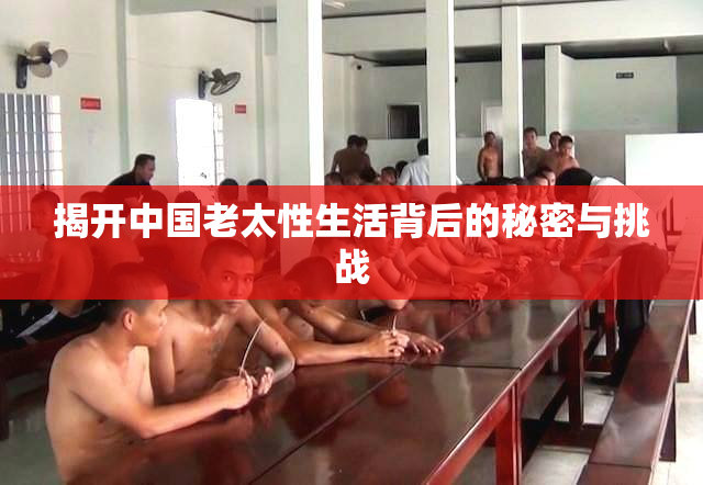 揭开中国老太性生活背后的秘密与挑战