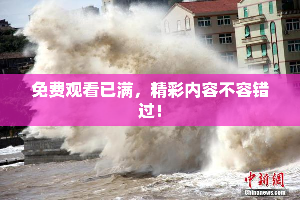 免费观看已满，精彩内容不容错过！