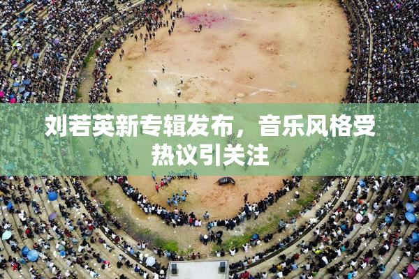 刘若英新专辑发布，音乐风格受热议引关注