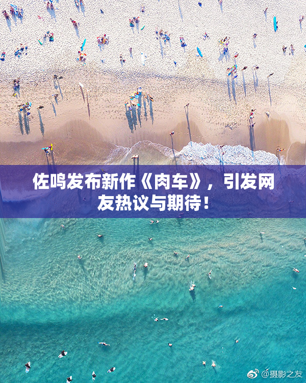 佐鸣发布新作《肉车》，引发网友热议与期待！