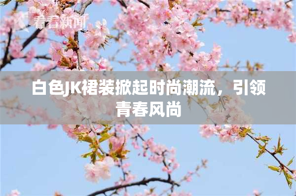 白色JK裙装掀起时尚潮流，引领青春风尚
