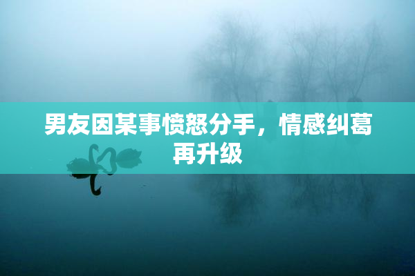 男友因某事愤怒分手，情感纠葛再升级