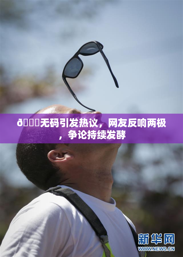🔞无码引发热议，网友反响两极，争论持续发酵