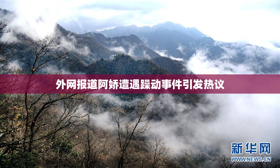 外网报道阿娇遭遇躁动事件引发热议