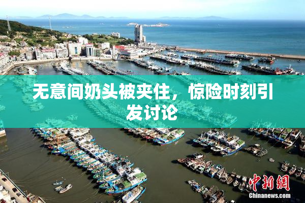 无意间奶头被夹住，惊险时刻引发讨论