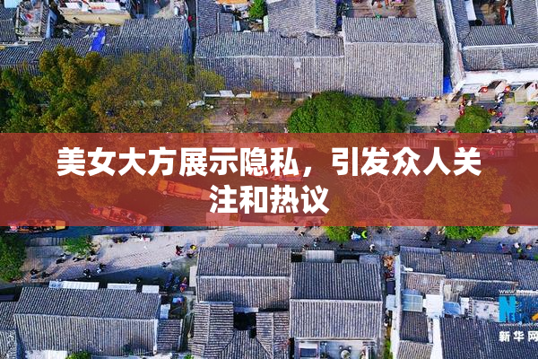 美女大方展示隐私，引发众人关注和热议