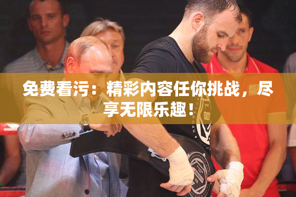 免费看污：精彩内容任你挑战，尽享无限乐趣！