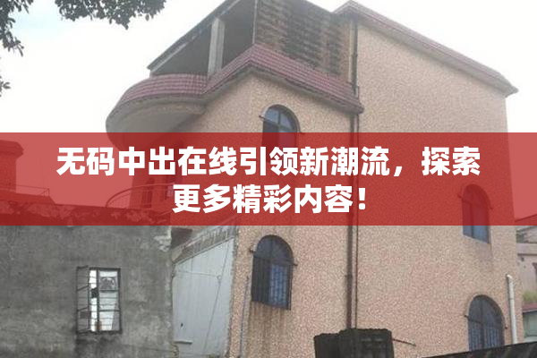 无码中出在线引领新潮流，探索更多精彩内容！