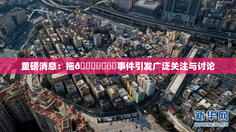 重磅消息：拖👙❌‌❌‌事件引发广泛关注与讨论