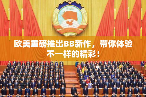 欧美重磅推出BB新作，带你体验不一样的精彩！