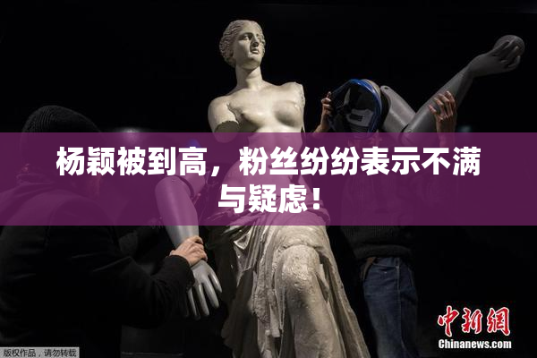 杨颖被到高，粉丝纷纷表示不满与疑虑！