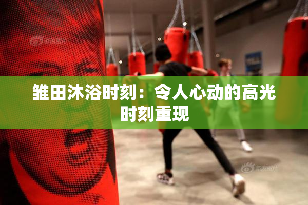 雏田沐浴时刻：令人心动的高光时刻重现
