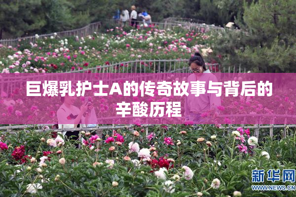 巨爆乳护士A的传奇故事与背后的辛酸历程