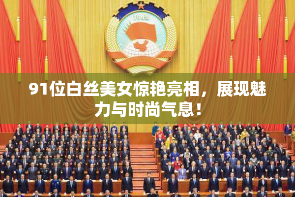 91位白丝美女惊艳亮相，展现魅力与时尚气息！