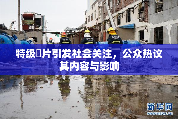 特级婬片引发社会关注，公众热议其内容与影响